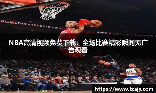 NBA高清视频免费下载：全场比赛精彩瞬间无广告观看