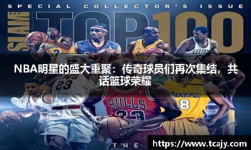 NBA明星的盛大重聚：传奇球员们再次集结，共话篮球荣耀