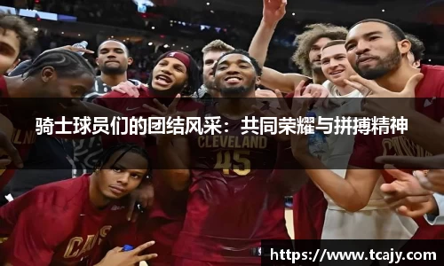 骑士球员们的团结风采：共同荣耀与拼搏精神
