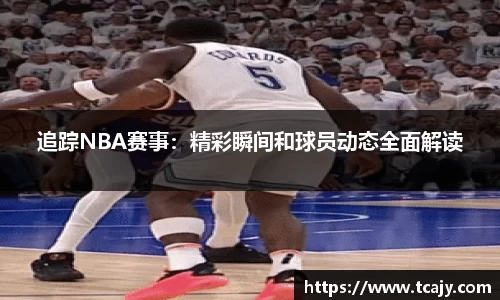 追踪NBA赛事：精彩瞬间和球员动态全面解读